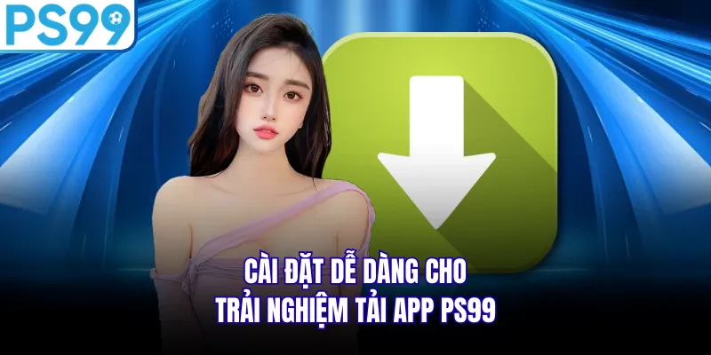 Cài đặt dễ dàng cho trải nghiệm tải app PS99