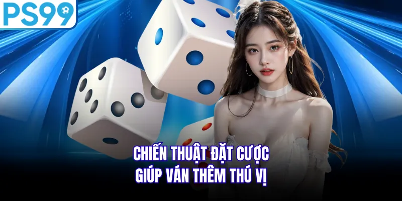 Chiến thuật đặt cược giúp ván thêm thú vị