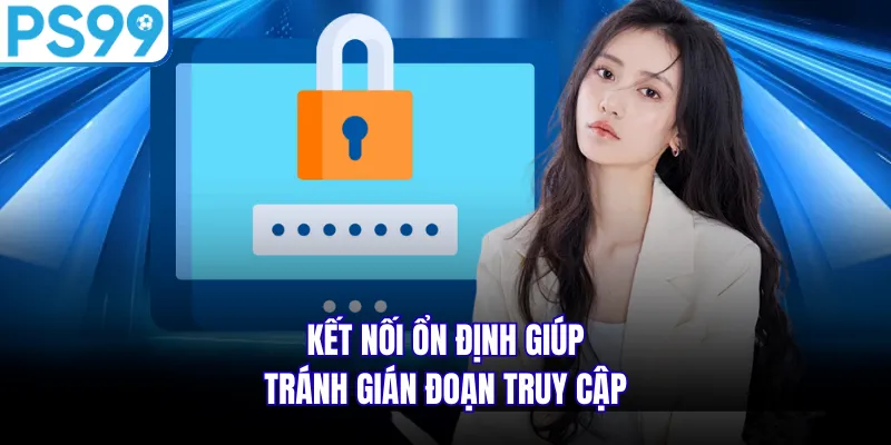 Kết nối ổn định giúp tránh gián đoạn truy cập