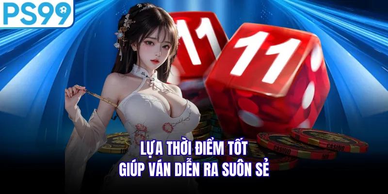 Lựa thời điểm tốt giúp ván diễn ra suôn sẻ