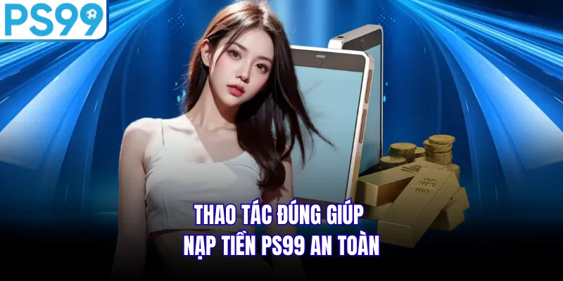 Thao tác đúng giúp nạp tiền PS99 an toàn