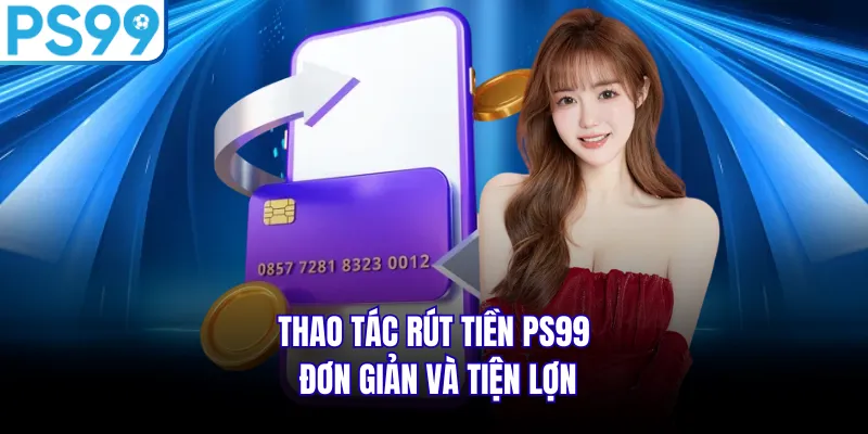  Thao tác rút tiền PS99 đơn giản và tiện lợn